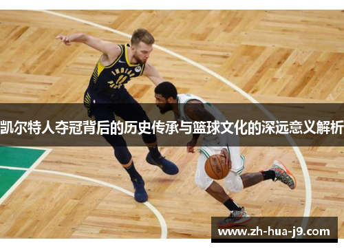 凯尔特人夺冠背后的历史传承与篮球文化的深远意义解析