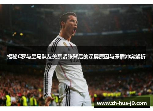 揭秘C罗与皇马队友关系紧张背后的深层原因与矛盾冲突解析