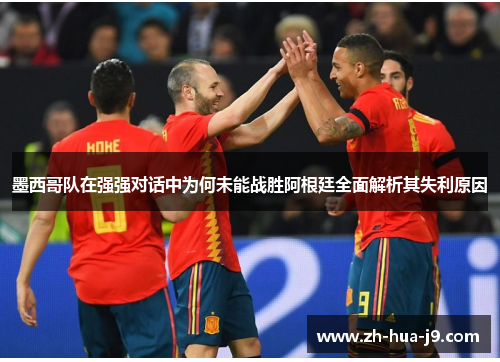 墨西哥队在强强对话中为何未能战胜阿根廷全面解析其失利原因