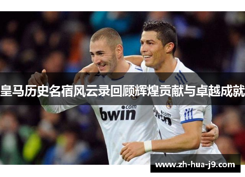 皇马历史名宿风云录回顾辉煌贡献与卓越成就
