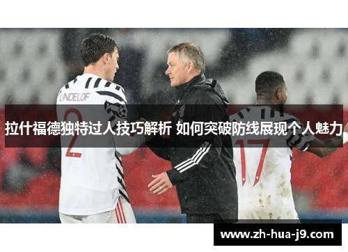 拉什福德独特过人技巧解析 如何突破防线展现个人魅力