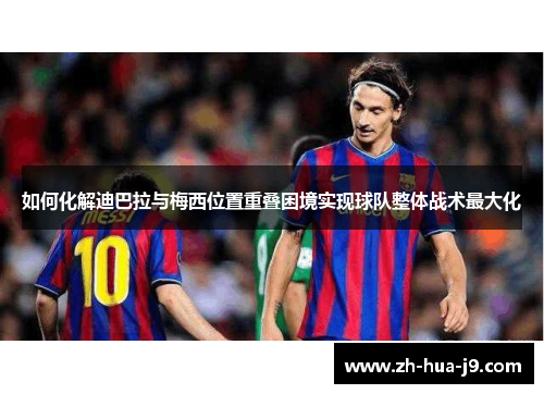 如何化解迪巴拉与梅西位置重叠困境实现球队整体战术最大化