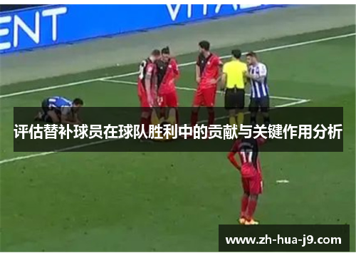 评估替补球员在球队胜利中的贡献与关键作用分析