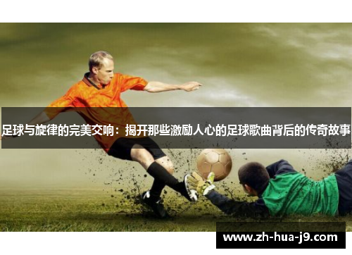 足球与旋律的完美交响:揭开那些激励人心的足球歌曲背后的传奇故事 足球与旋律的完美交响:揭开那些激励人心的足球歌曲背后的传奇故事