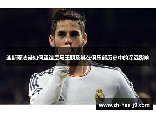 迪斯蒂法诺如何塑造皇马王朝及其在俱乐部历史中的深远影响