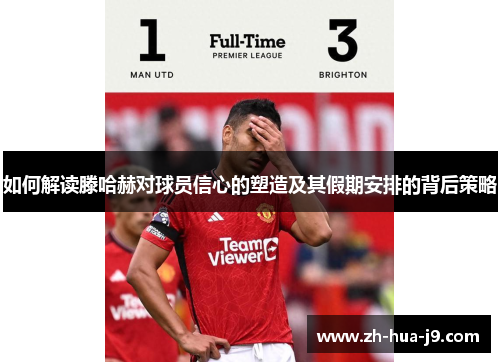 如何解读滕哈赫对球员信心的塑造及其假期安排的背后策略