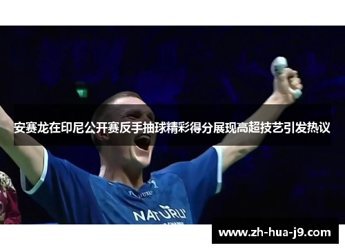 安赛龙在印尼公开赛反手抽球精彩得分展现高超技艺引发热议