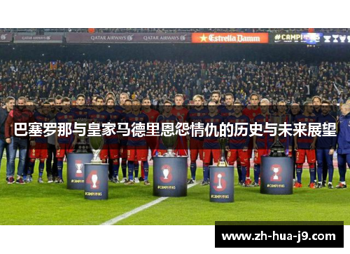 巴塞罗那与皇家马德里恩怨情仇的历史与未来展望