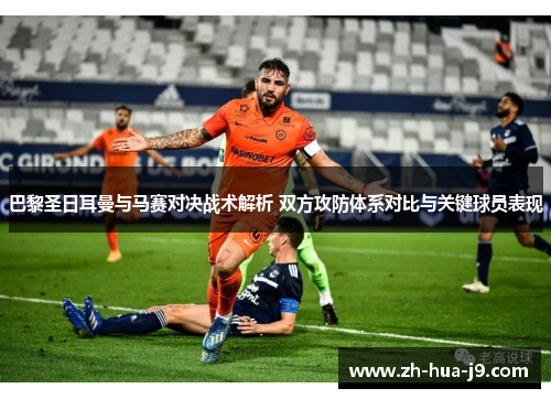 巴黎圣日耳曼与马赛对决战术解析 双方攻防体系对比与关键球员表现 巴黎圣日耳曼与马赛对决战术解析 双方攻防体系对比与关键球员表现