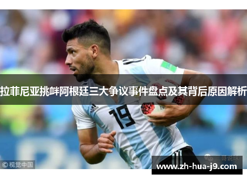 拉菲尼亚挑衅阿根廷三大争议事件盘点及其背后原因解析