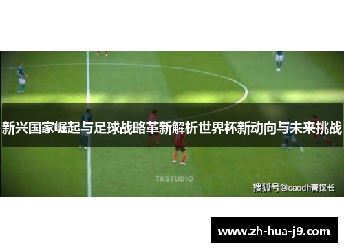 新兴国家崛起与足球战略革新解析世界杯新动向与未来挑战
