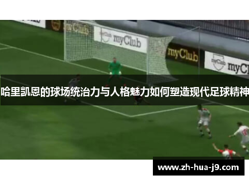 哈里凯恩的球场统治力与人格魅力如何塑造现代足球精神