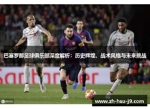 巴塞罗那足球俱乐部深度解析：历史辉煌、战术风格与未来挑战