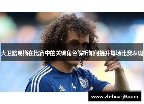 大卫路易斯在比赛中的关键角色解析如何提升每场比赛表现 大卫路易斯在比赛中的关键角色解析如何提升每场比赛表现