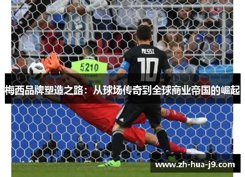 梅西品牌塑造之路：从球场传奇到全球商业帝国的崛起