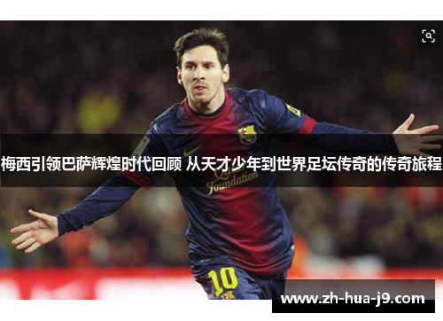 梅西引领巴萨辉煌时代回顾 从天才少年到世界足坛传奇的传奇旅程