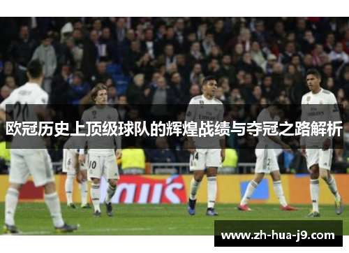 欧冠历史上顶级球队的辉煌战绩与夺冠之路解析 欧冠历史上顶级球队的辉煌战绩与夺冠之路解析