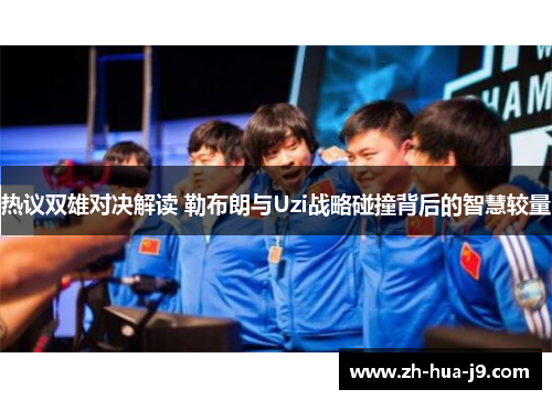 热议双雄对决解读 勒布朗与Uzi战略碰撞背后的智慧较量