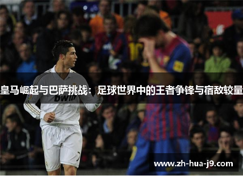 皇马崛起与巴萨挑战：足球世界中的王者争锋与宿敌较量