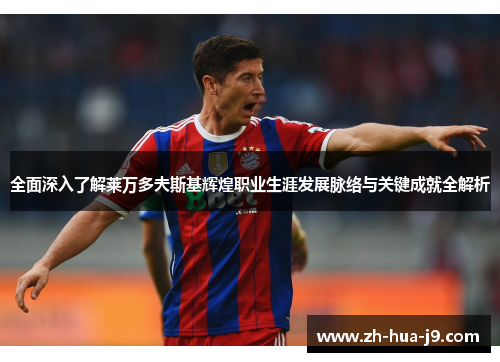 全面深入了解莱万多夫斯基辉煌职业生涯发展脉络与关键成就全解析