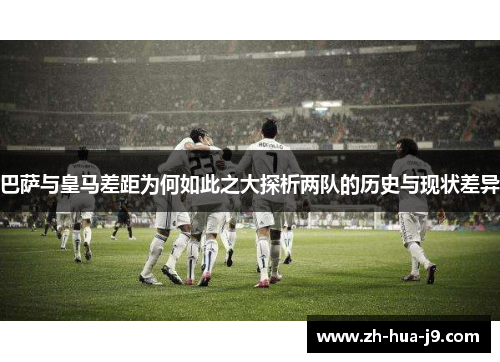 巴萨与皇马差距为何如此之大探析两队的历史与现状差异