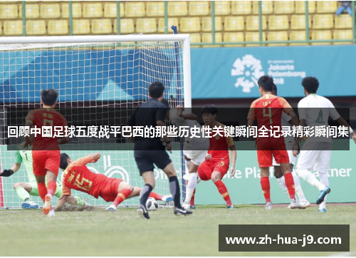 回顾中国足球五度战平巴西的那些历史性关键瞬间全记录精彩瞬间集