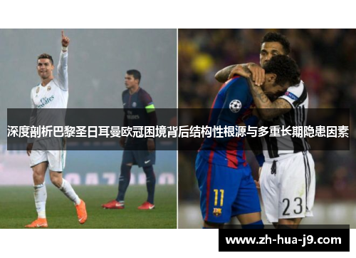 深度剖析巴黎圣日耳曼欧冠困境背后结构性根源与多重长期隐患因素