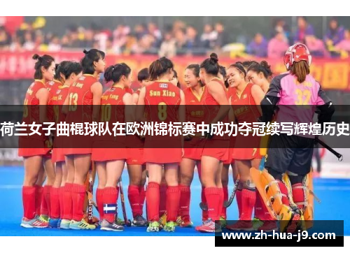 荷兰女子曲棍球队在欧洲锦标赛中成功夺冠续写辉煌历史