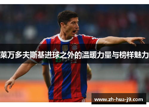 莱万多夫斯基进球之外的温暖力量与榜样魅力