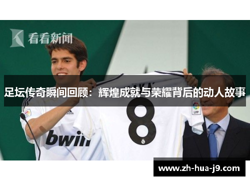 足坛传奇瞬间回顾：辉煌成就与荣耀背后的动人故事