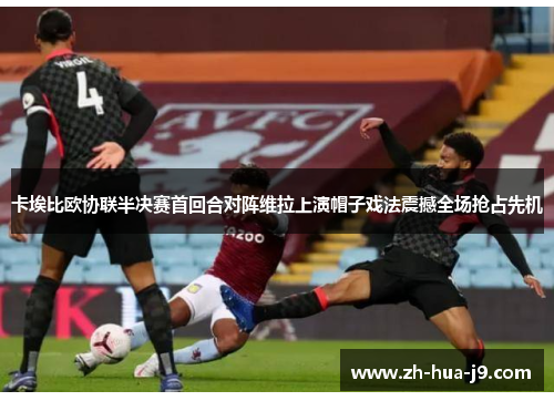 卡埃比欧协联半决赛首回合对阵维拉上演帽子戏法震撼全场抢占先机