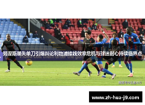 努涅斯屡失单刀引爆舆论利物浦锋线效率危机与球迷耐心持续临界点
