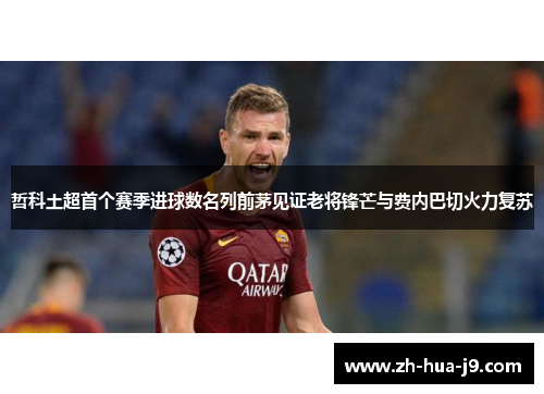 哲科土超首个赛季进球数名列前茅见证老将锋芒与费内巴切火力复苏