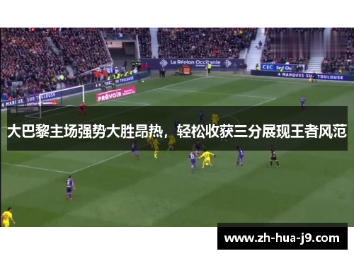 大巴黎主场强势大胜昂热，轻松收获三分展现王者风范