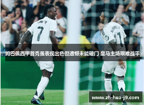 姆巴佩西甲首秀虽表现出色但遗憾未能破门 皇马主场艰难战平