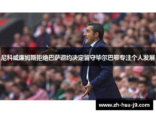 尼科威廉姆斯拒绝巴萨邀约决定留守毕尔巴鄂专注个人发展