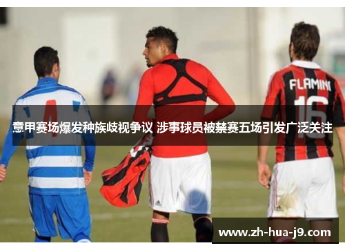 意甲赛场爆发种族歧视争议 涉事球员被禁赛五场引发广泛关注